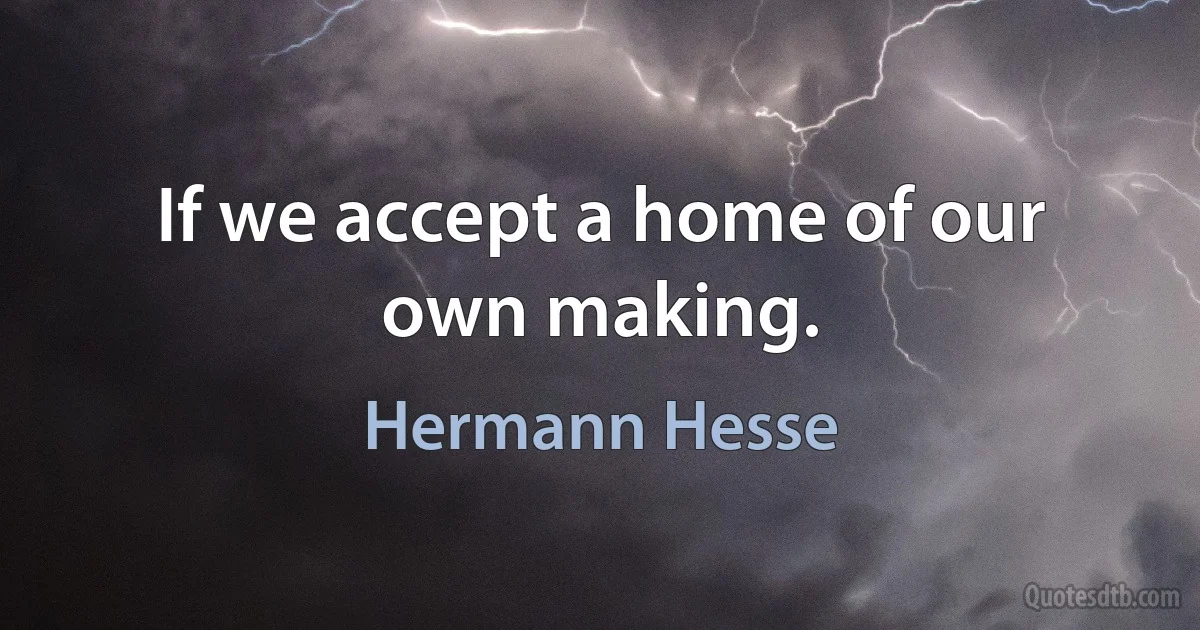 If we accept a home of our own making. (Hermann Hesse)