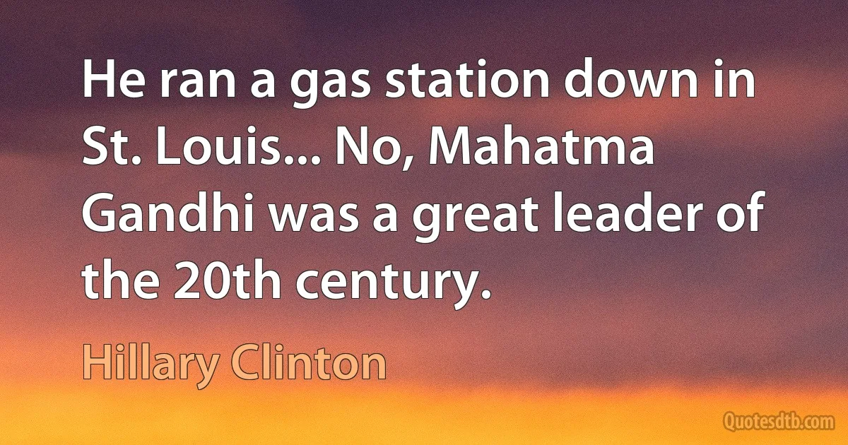 He ran a gas station down in St. Louis... No, Mahatma Gandhi was a great leader of the 20th century. (Hillary Clinton)