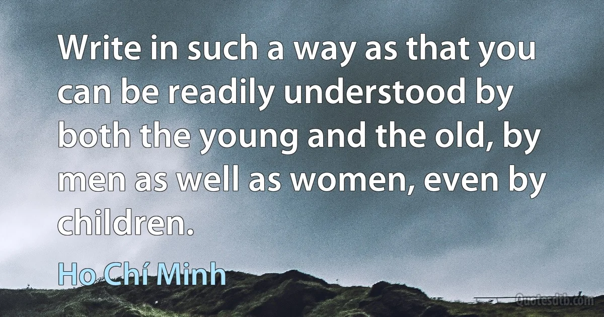 Write in such a way as that you can be readily understood by both the young and the old, by men as well as women, even by children. (Ho Chí Minh)