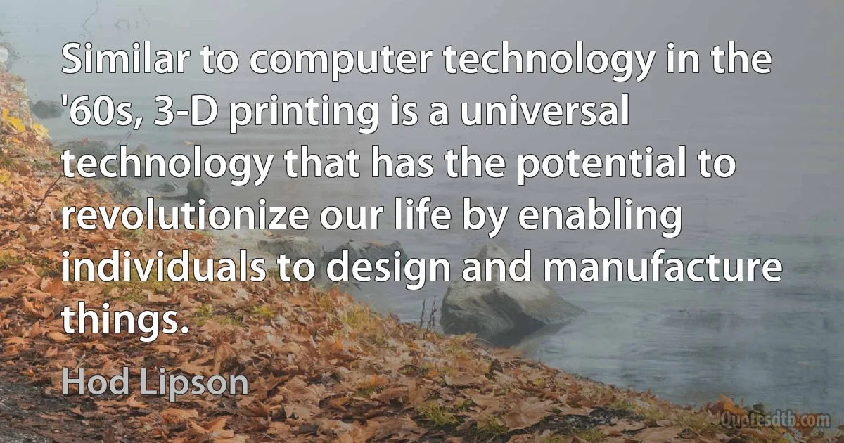 Similar to computer technology in the '60s, 3-D printing is a universal technology that has the potential to revolutionize our life by enabling individuals to design and manufacture things. (Hod Lipson)