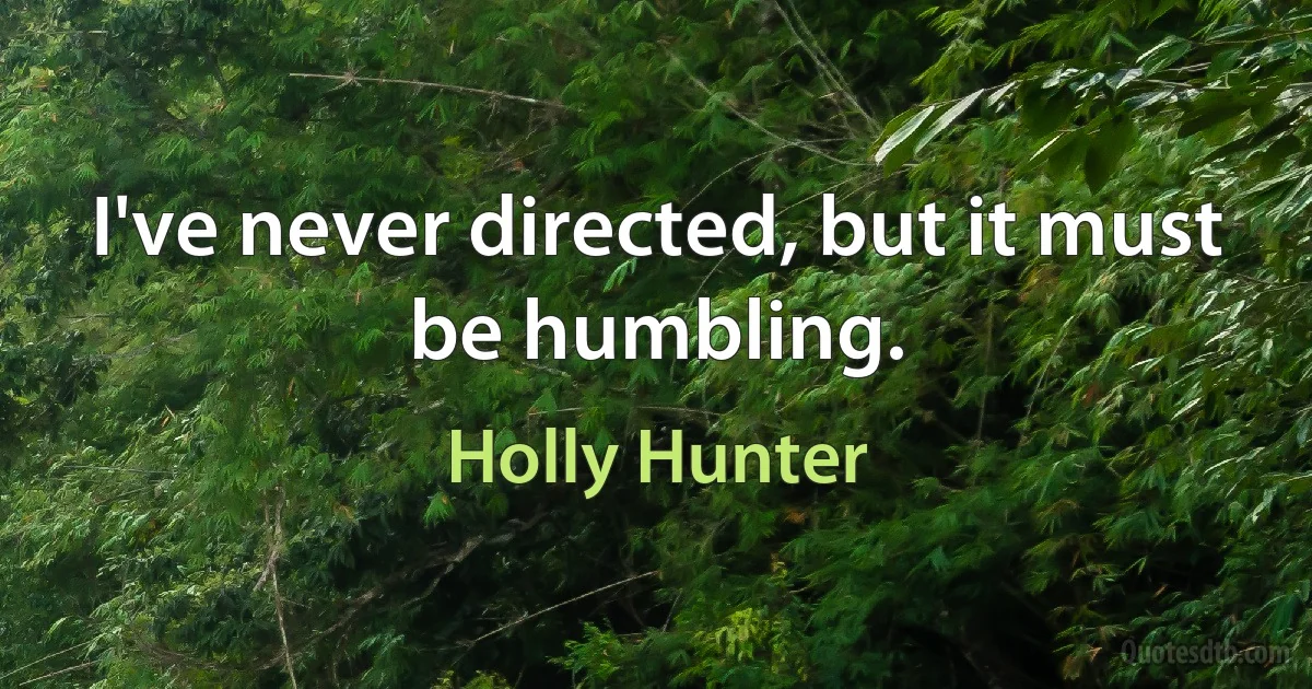 I've never directed, but it must be humbling. (Holly Hunter)