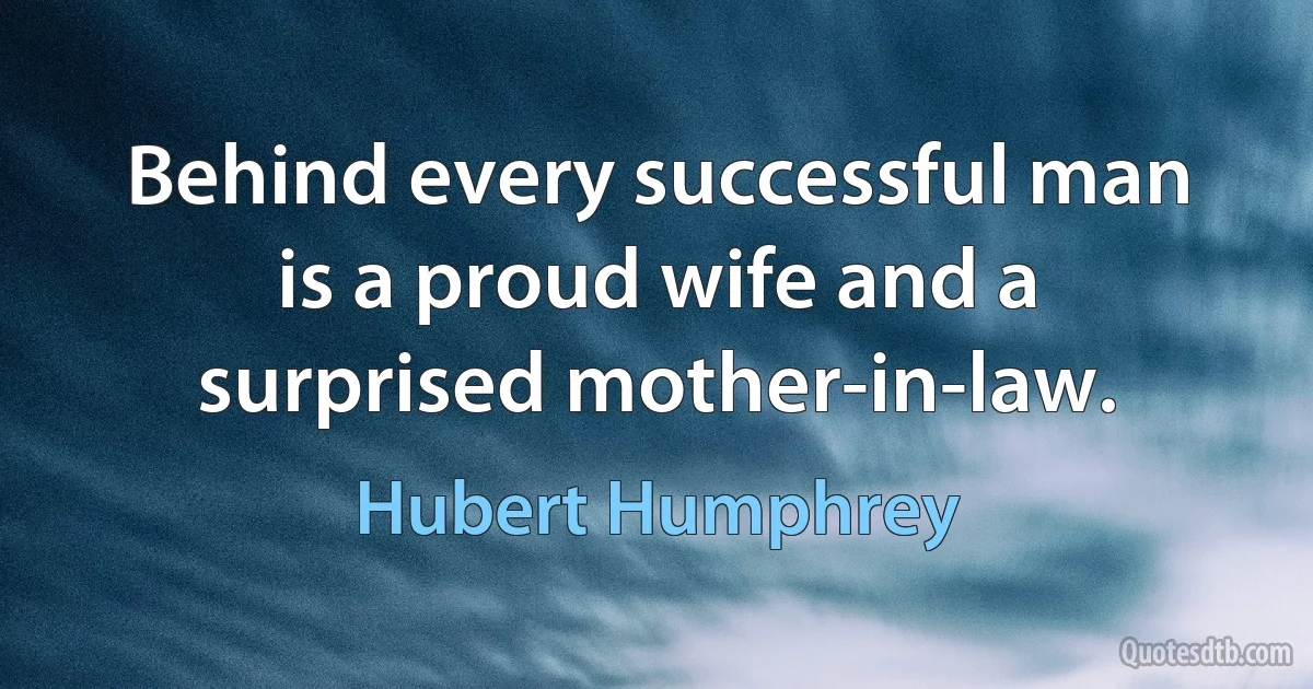 Behind every successful man is a proud wife and a surprised mother-in-law. (Hubert Humphrey)