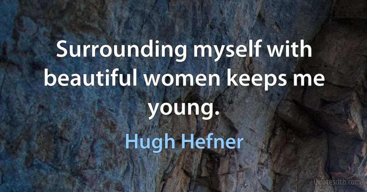 Surrounding myself with beautiful women keeps me young. (Hugh Hefner)