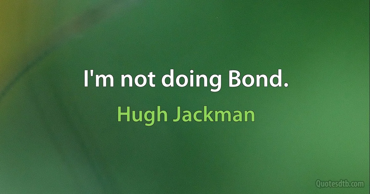 I'm not doing Bond. (Hugh Jackman)