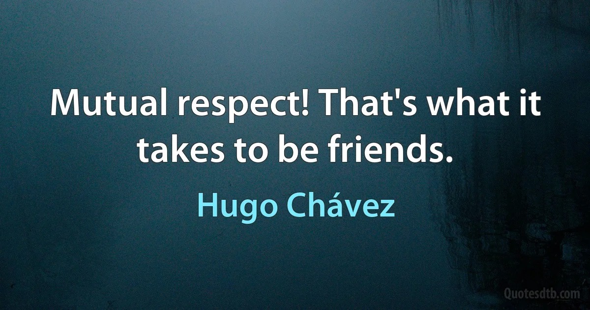 Mutual respect! That's what it takes to be friends. (Hugo Chávez)