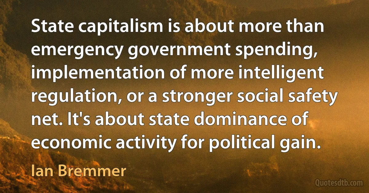 State capitalism is about more than emergency government spending, implementation of more intelligent regulation, or a stronger social safety net. It's about state dominance of economic activity for political gain. (Ian Bremmer)