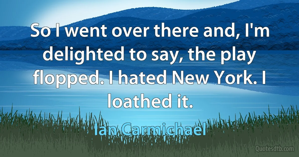 So I went over there and, I'm delighted to say, the play flopped. I hated New York. I loathed it. (Ian Carmichael)