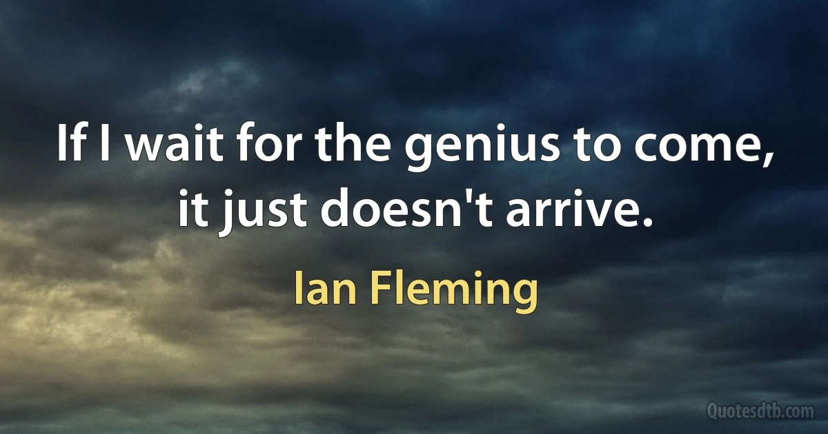 If I wait for the genius to come, it just doesn't arrive. (Ian Fleming)