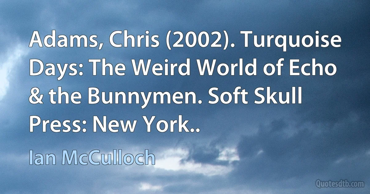 Adams, Chris (2002). Turquoise Days: The Weird World of Echo & the Bunnymen. Soft Skull Press: New York.. (Ian McCulloch)