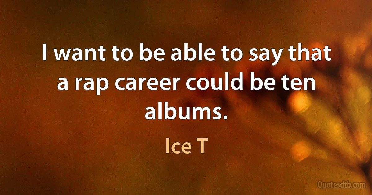 I want to be able to say that a rap career could be ten albums. (Ice T)