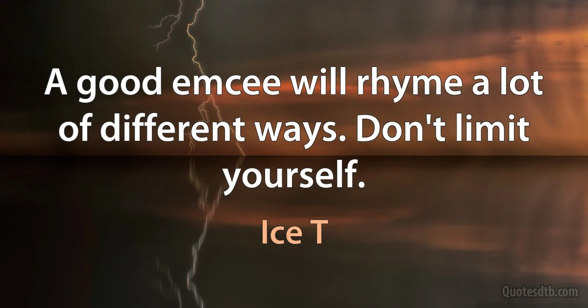 A good emcee will rhyme a lot of different ways. Don't limit yourself. (Ice T)