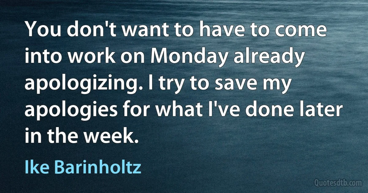 You don't want to have to come into work on Monday already apologizing. I try to save my apologies for what I've done later in the week. (Ike Barinholtz)