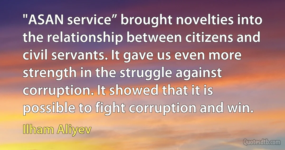 "ASAN service” brought novelties into the relationship between citizens and civil servants. It gave us even more strength in the struggle against corruption. It showed that it is possible to fight corruption and win. (Ilham Aliyev)