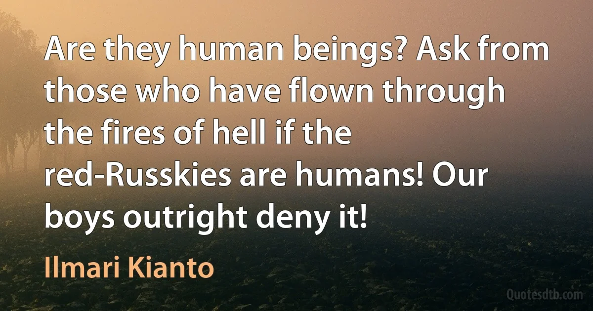 Are they human beings? Ask from those who have flown through the fires of hell if the red-Russkies are humans! Our boys outright deny it! (Ilmari Kianto)