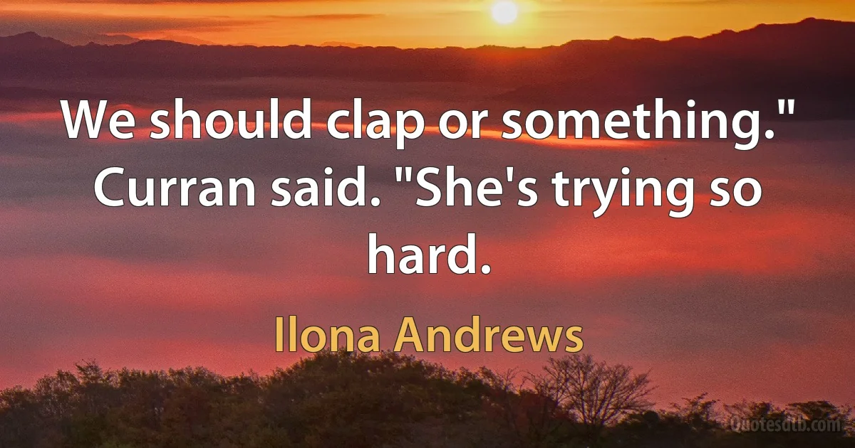 We should clap or something." Curran said. "She's trying so hard. (Ilona Andrews)