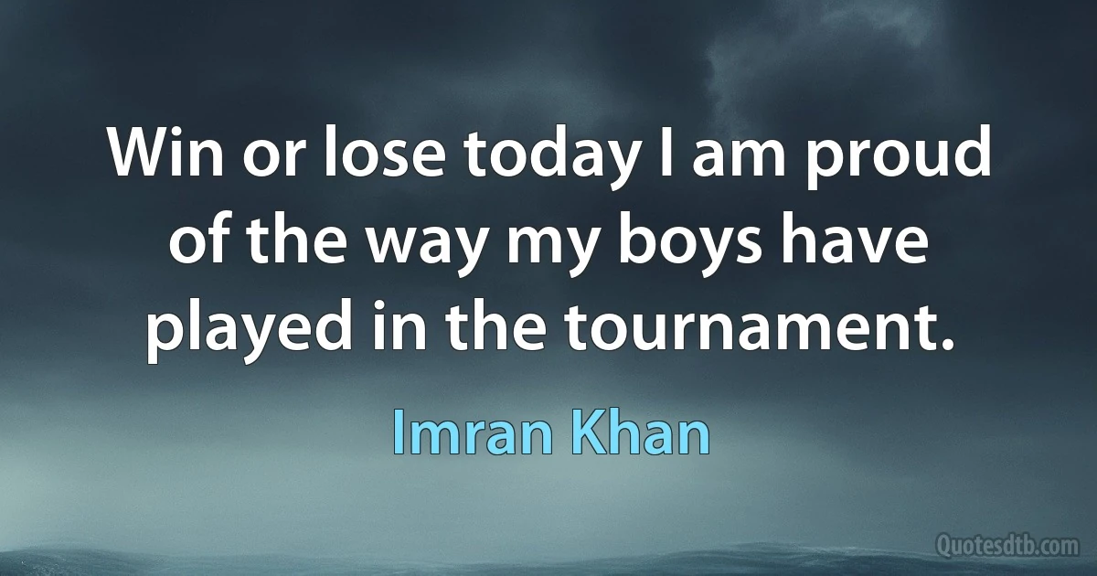 Win or lose today I am proud of the way my boys have played in the tournament. (Imran Khan)