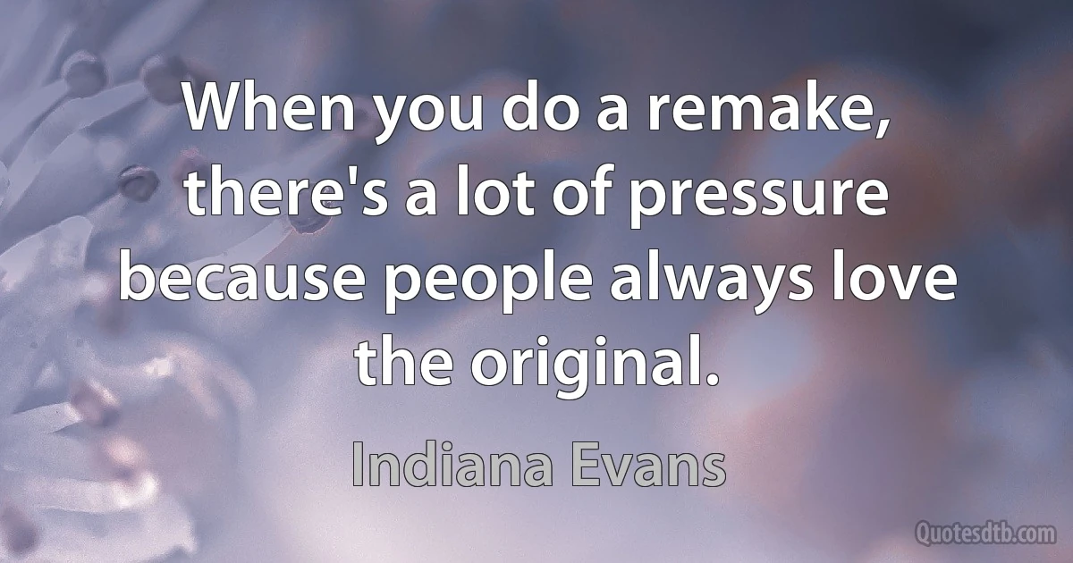 When you do a remake, there's a lot of pressure because people always love the original. (Indiana Evans)