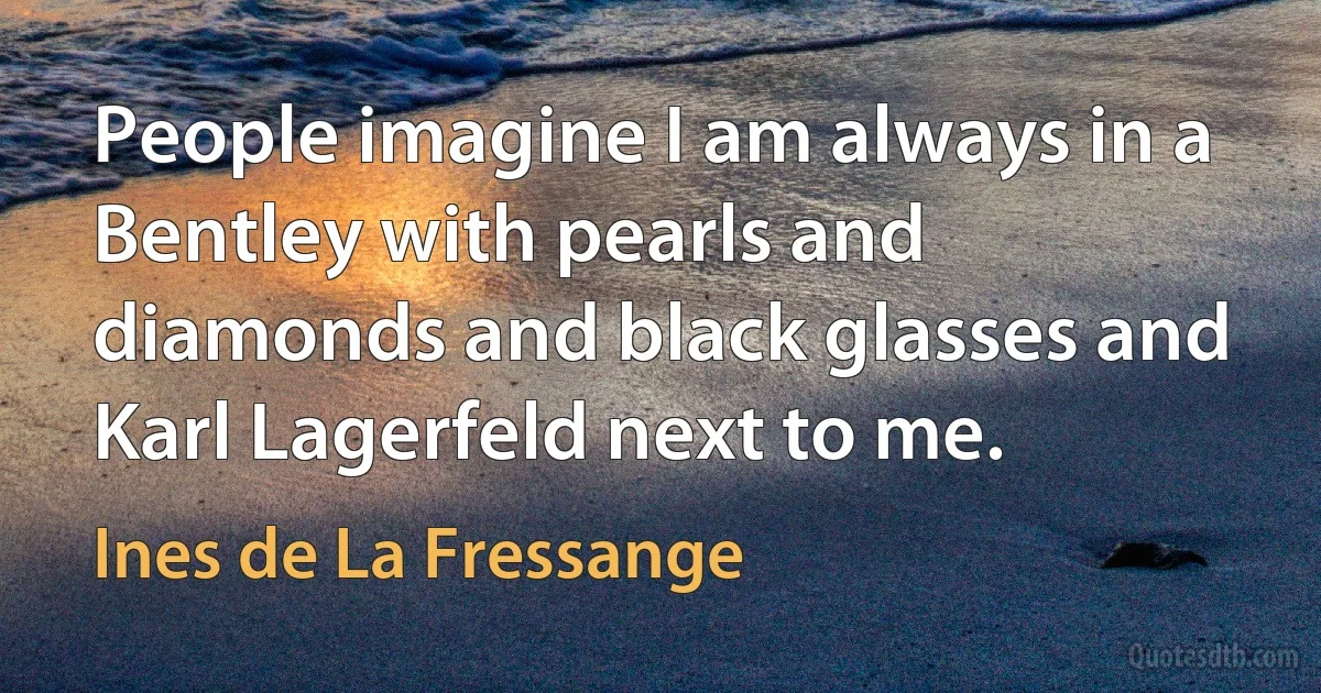 People imagine I am always in a Bentley with pearls and diamonds and black glasses and Karl Lagerfeld next to me. (Ines de La Fressange)