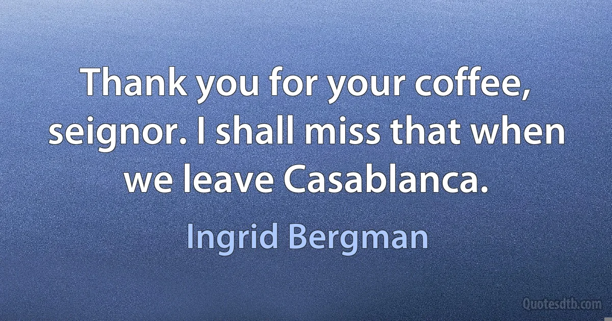 Thank you for your coffee, seignor. I shall miss that when we leave Casablanca. (Ingrid Bergman)