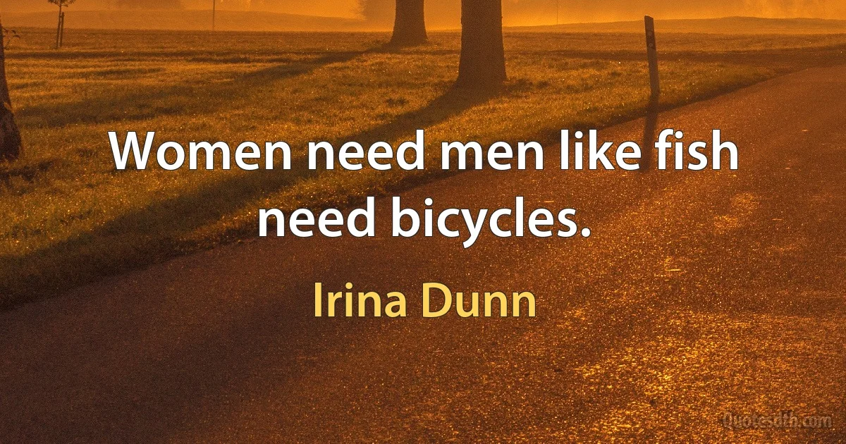 Women need men like fish need bicycles. (Irina Dunn)