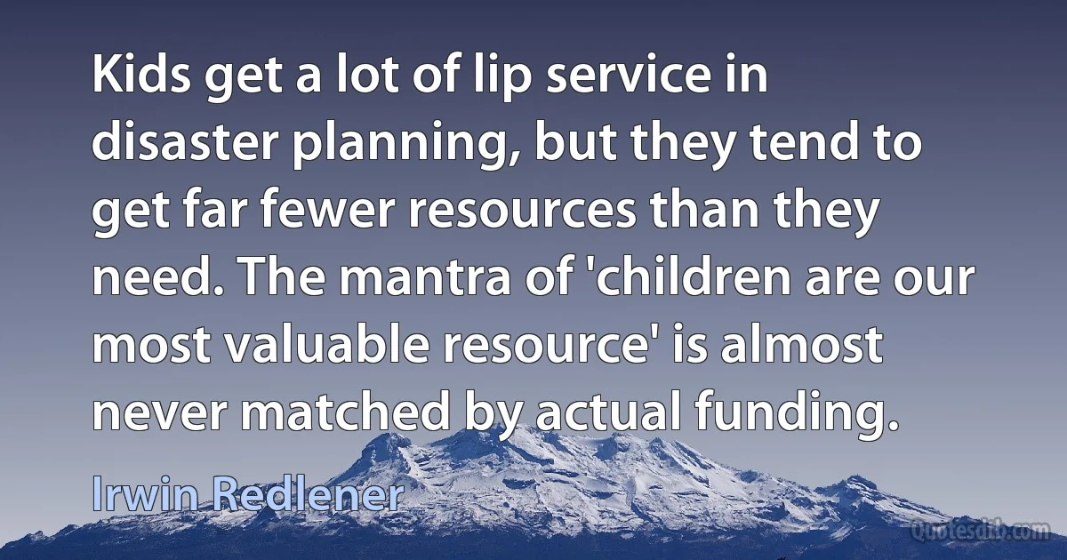 Kids get a lot of lip service in disaster planning, but they tend to get far fewer resources than they need. The mantra of 'children are our most valuable resource' is almost never matched by actual funding. (Irwin Redlener)