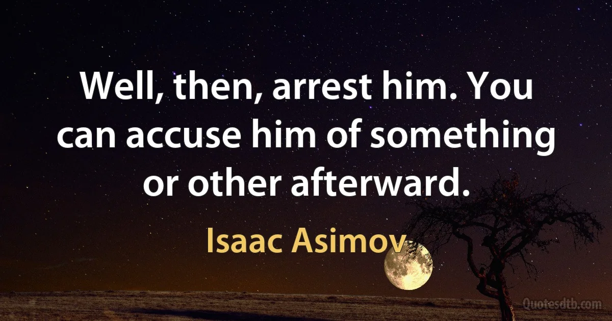 Well, then, arrest him. You can accuse him of something or other afterward. (Isaac Asimov)