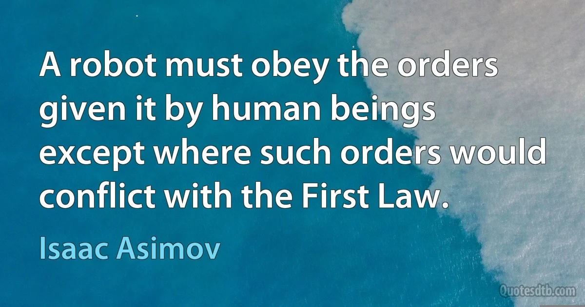 A robot must obey the orders given it by human beings except where such orders would conflict with the First Law. (Isaac Asimov)