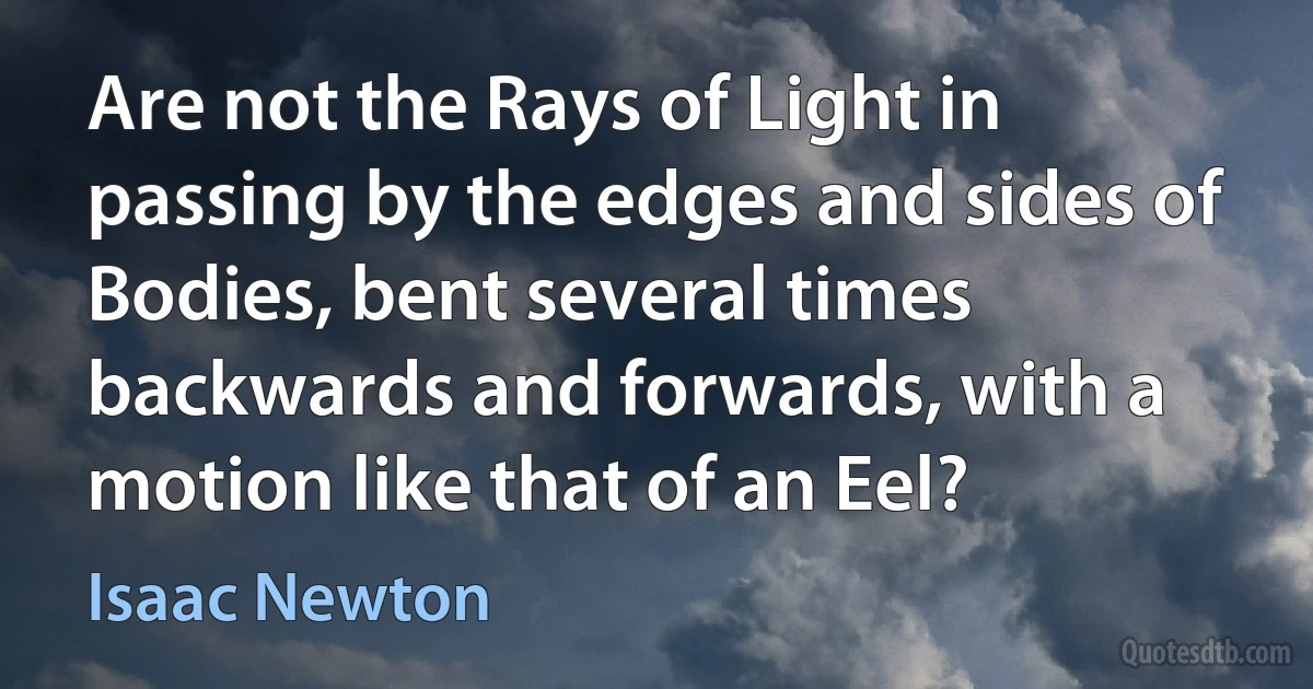 Are not the Rays of Light in passing by the edges and sides of Bodies, bent several times backwards and forwards, with a motion like that of an Eel? (Isaac Newton)