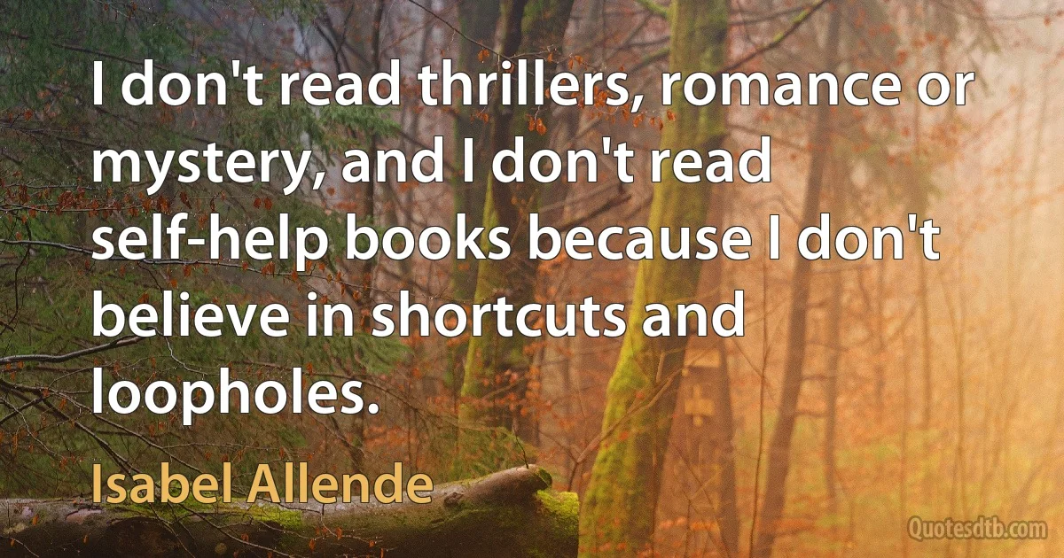 I don't read thrillers, romance or mystery, and I don't read self-help books because I don't believe in shortcuts and loopholes. (Isabel Allende)