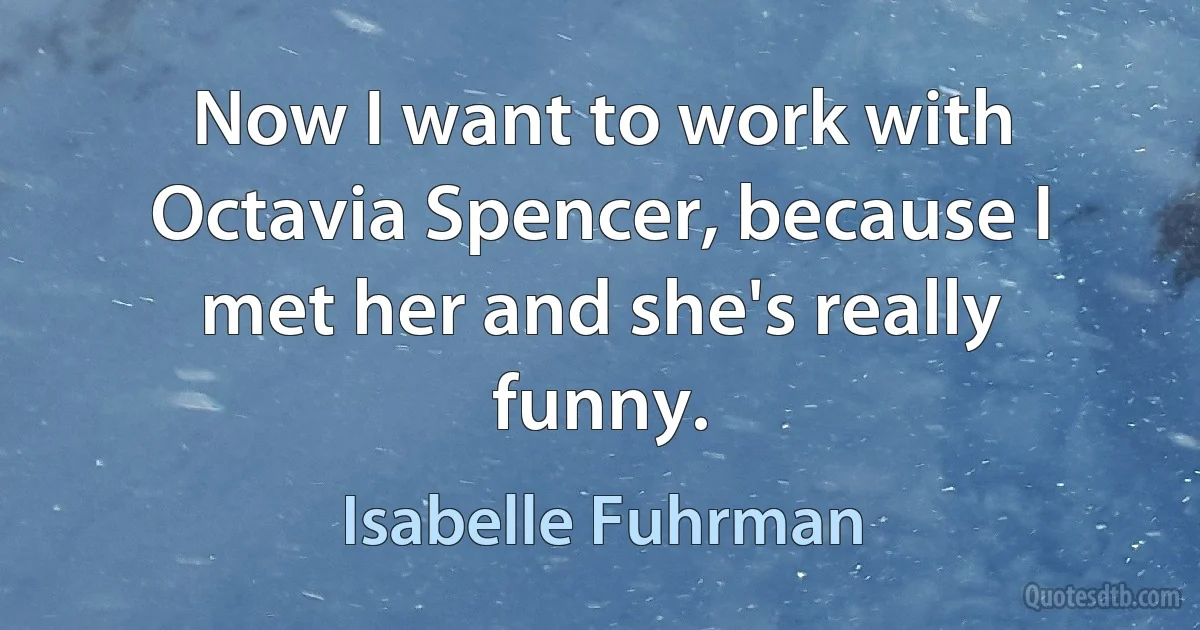 Now I want to work with Octavia Spencer, because I met her and she's really funny. (Isabelle Fuhrman)