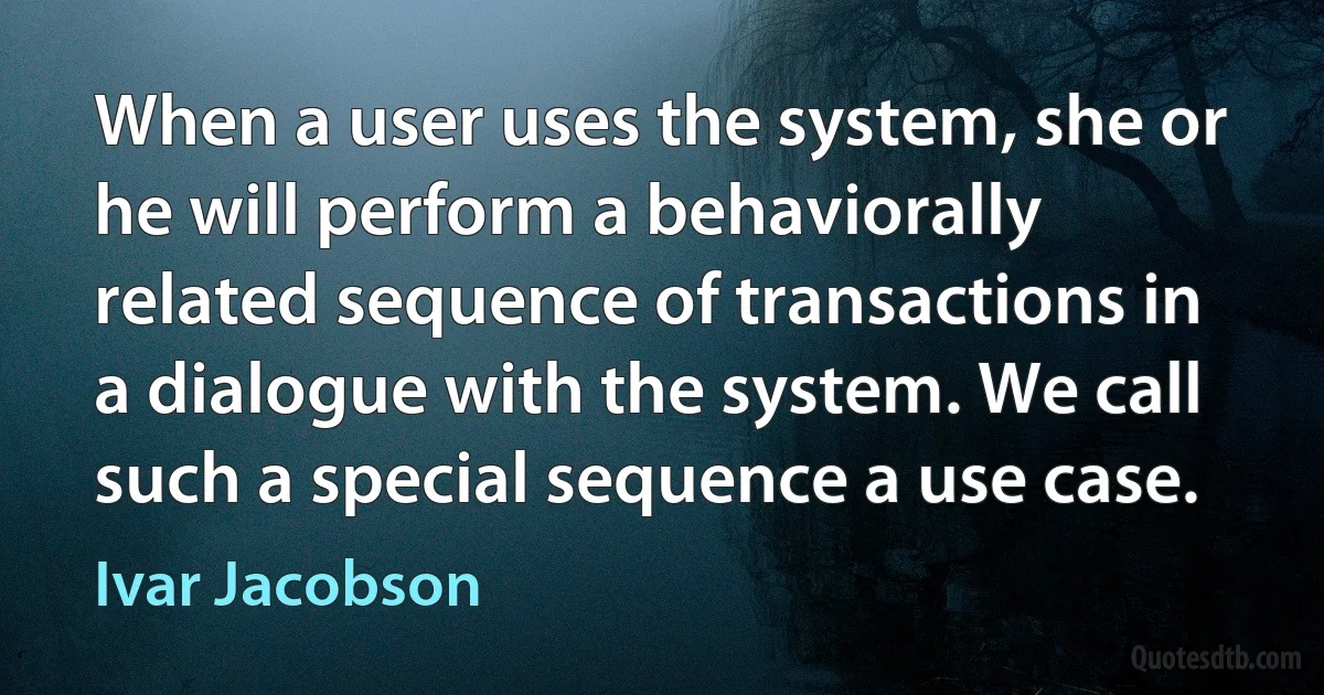 When a user uses the system, she or he will perform a behaviorally related sequence of transactions in a dialogue with the system. We call such a special sequence a use case. (Ivar Jacobson)