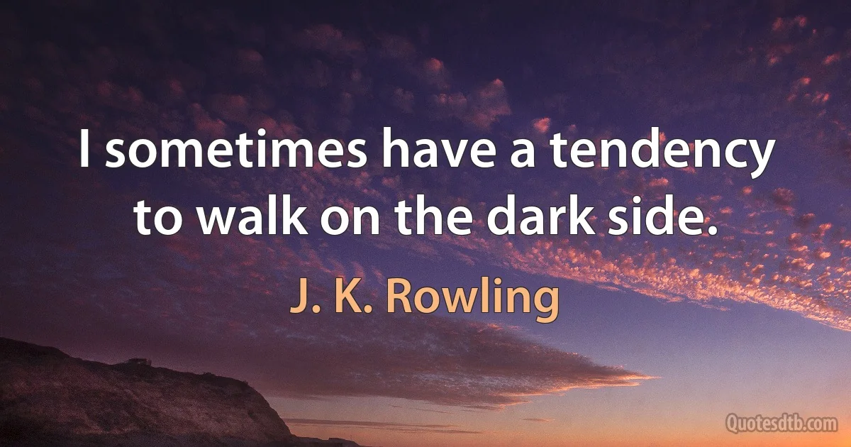 I sometimes have a tendency to walk on the dark side. (J. K. Rowling)