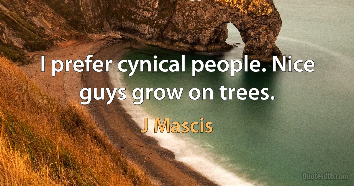 I prefer cynical people. Nice guys grow on trees. (J Mascis)