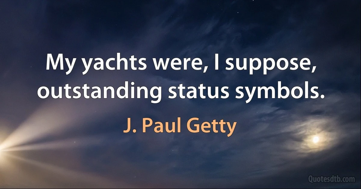 My yachts were, I suppose, outstanding status symbols. (J. Paul Getty)