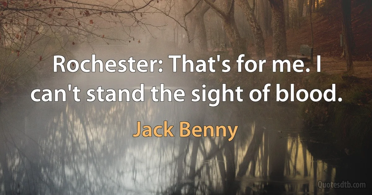 Rochester: That's for me. I can't stand the sight of blood. (Jack Benny)