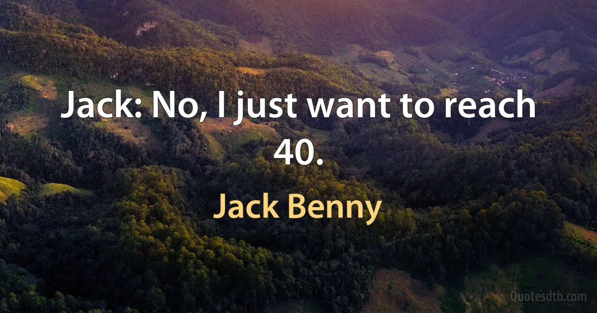 Jack: No, I just want to reach 40. (Jack Benny)