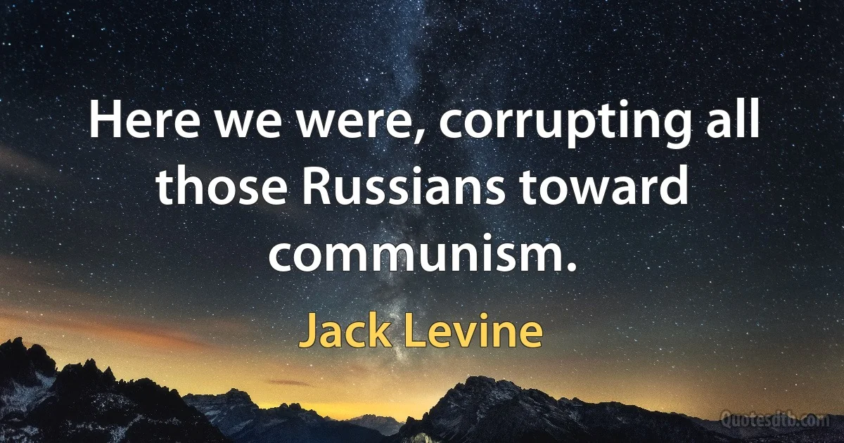 Here we were, corrupting all those Russians toward communism. (Jack Levine)