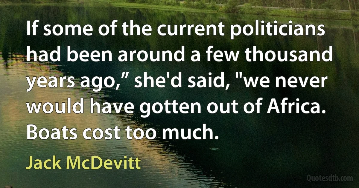 If some of the current politicians had been around a few thousand years ago,” she'd said, "we never would have gotten out of Africa. Boats cost too much. (Jack McDevitt)