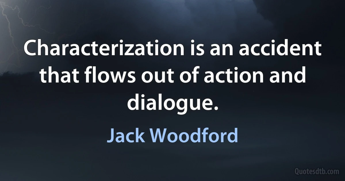 Characterization is an accident that flows out of action and dialogue. (Jack Woodford)