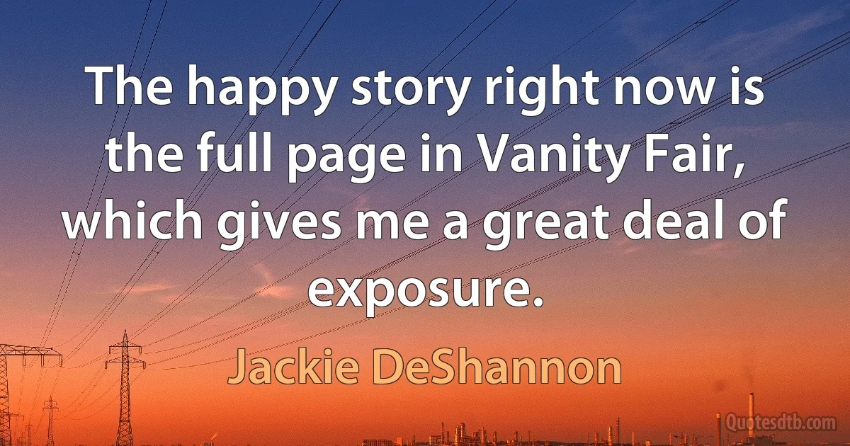 The happy story right now is the full page in Vanity Fair, which gives me a great deal of exposure. (Jackie DeShannon)