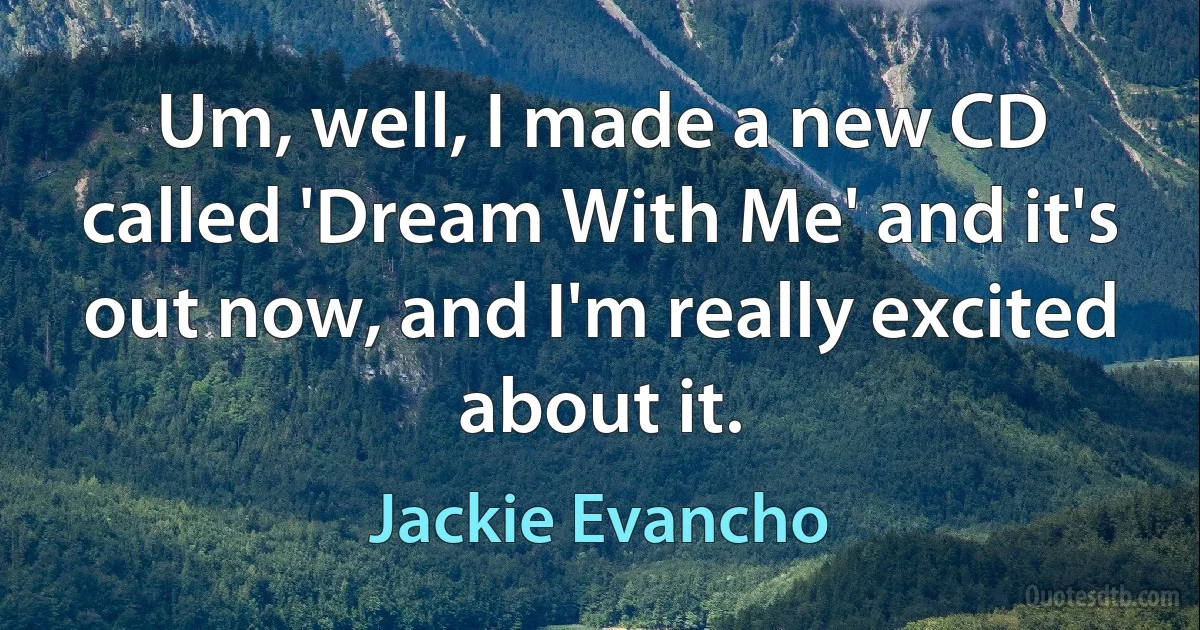 Um, well, I made a new CD called 'Dream With Me' and it's out now, and I'm really excited about it. (Jackie Evancho)