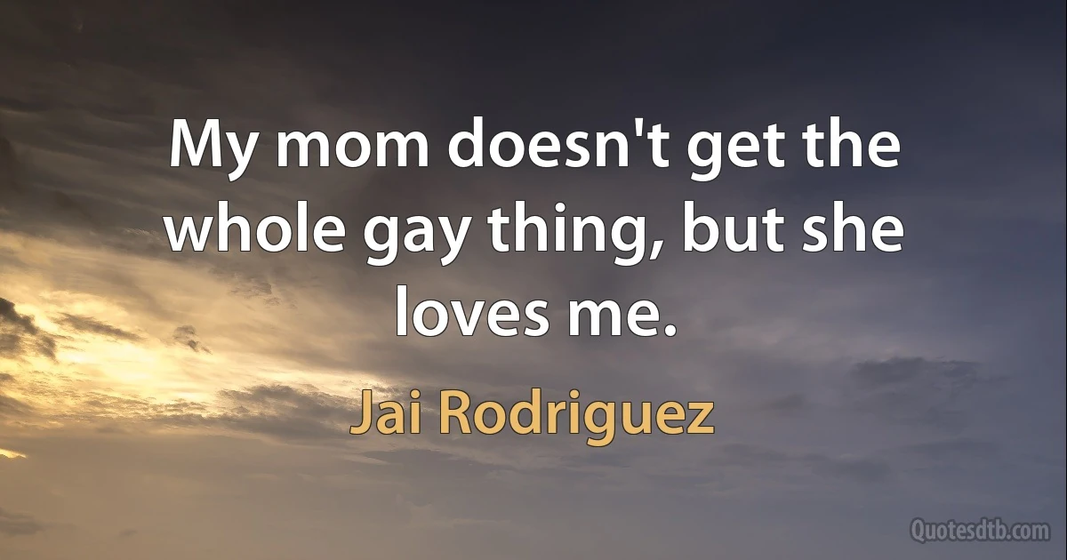 My mom doesn't get the whole gay thing, but she loves me. (Jai Rodriguez)