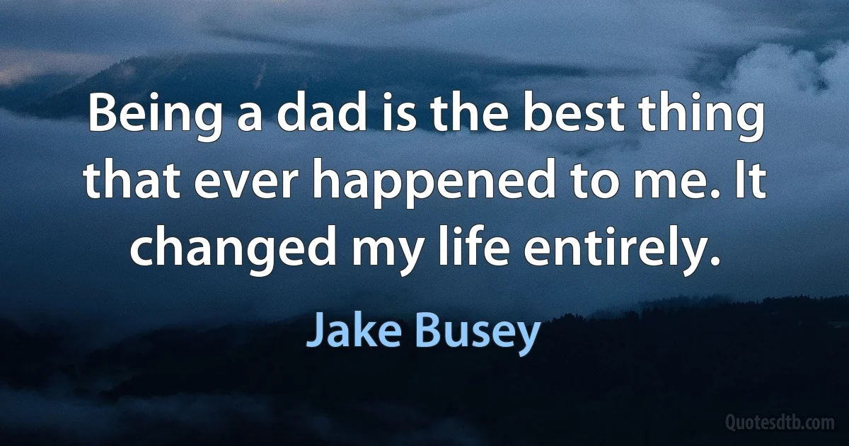 Being a dad is the best thing that ever happened to me. It changed my life entirely. (Jake Busey)