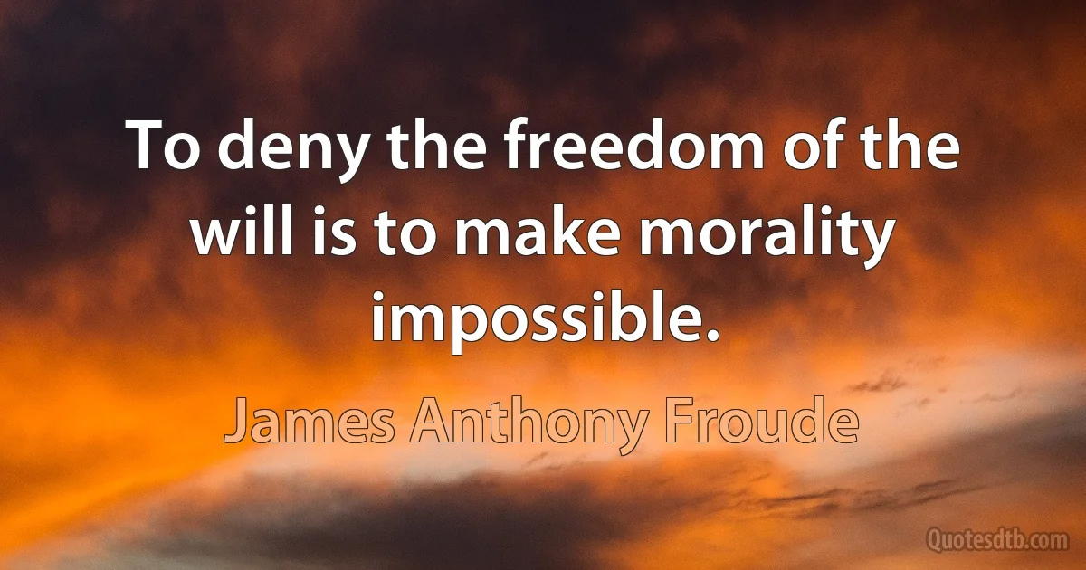 To deny the freedom of the will is to make morality impossible. (James Anthony Froude)