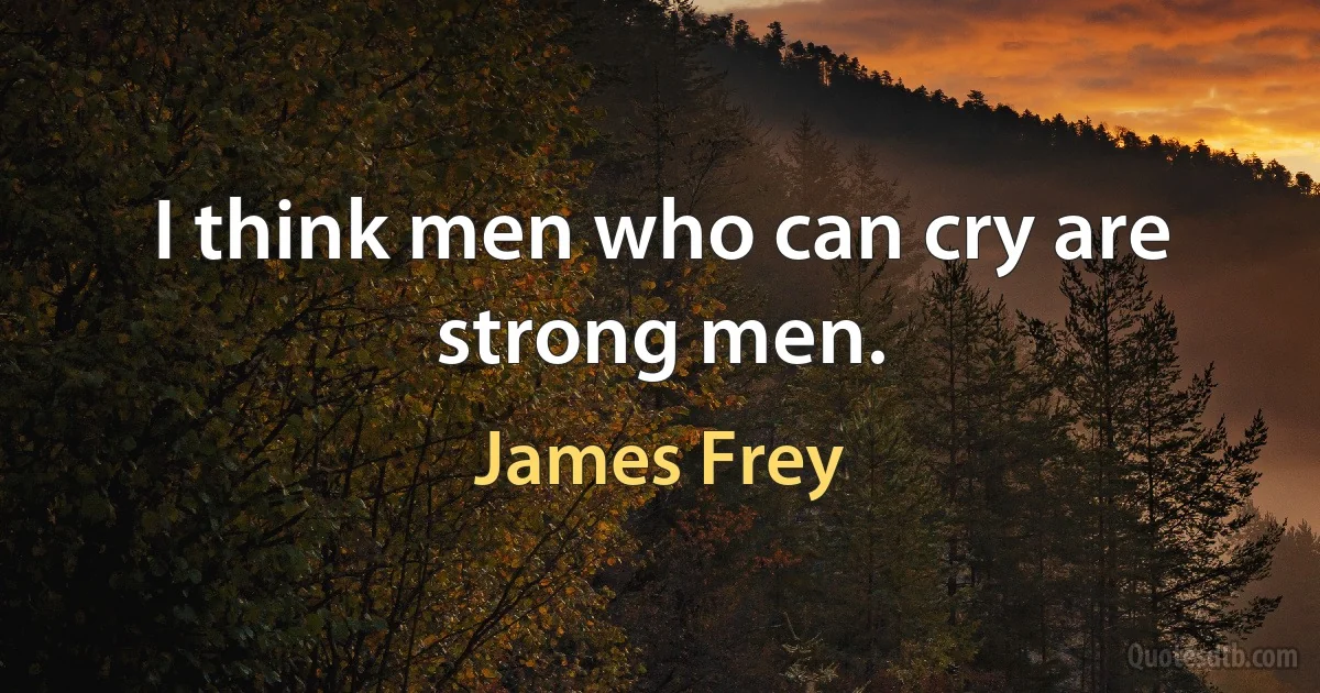 I think men who can cry are strong men. (James Frey)