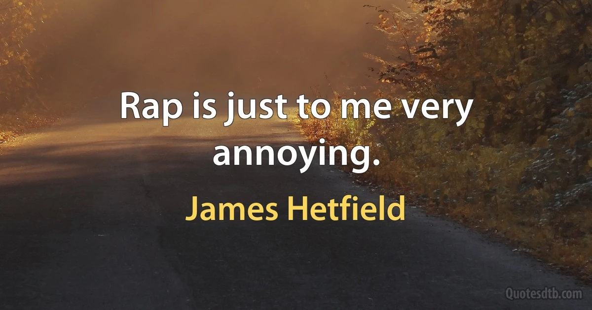 Rap is just to me very annoying. (James Hetfield)