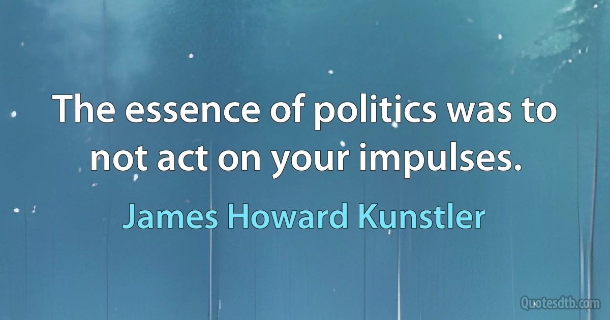 The essence of politics was to not act on your impulses. (James Howard Kunstler)