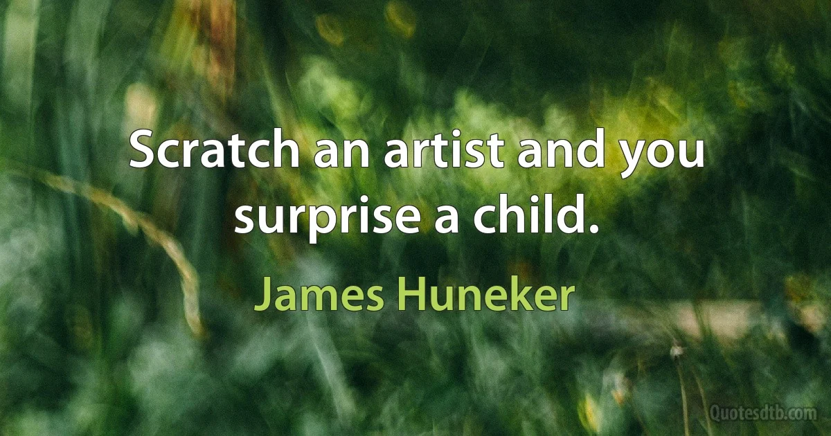 Scratch an artist and you surprise a child. (James Huneker)