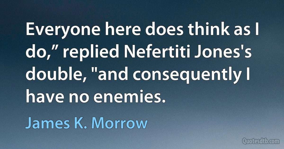 Everyone here does think as I do,” replied Nefertiti Jones's double, "and consequently I have no enemies. (James K. Morrow)