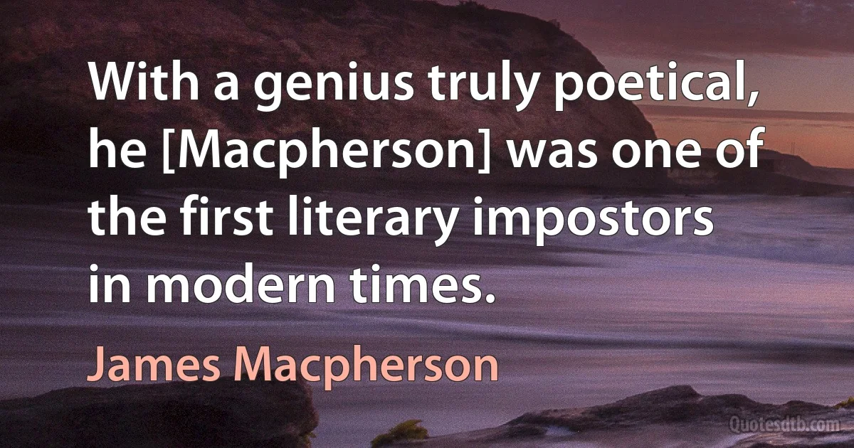 With a genius truly poetical, he [Macpherson] was one of the first literary impostors in modern times. (James Macpherson)